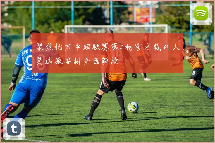 聚焦怡宝中超联赛第5轮官方裁判人员选派安排全面解读