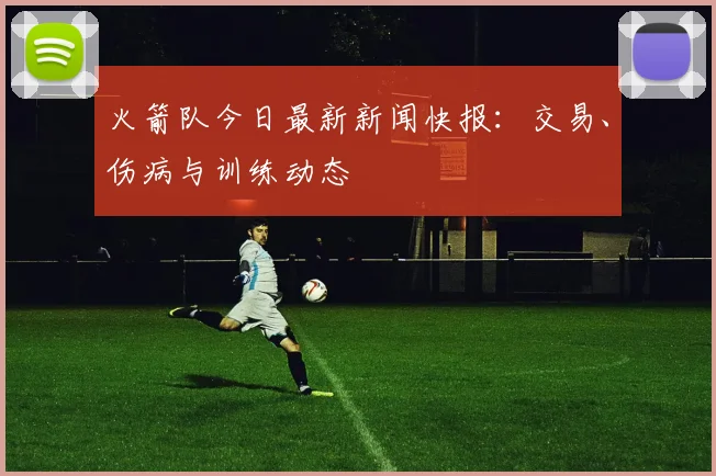 火箭队今日最新新闻快报：交易、伤病与训练动态