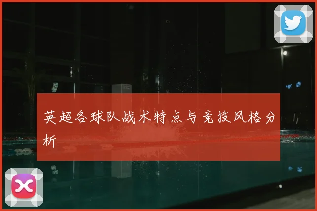 英超各球队战术特点与竞技风格分析