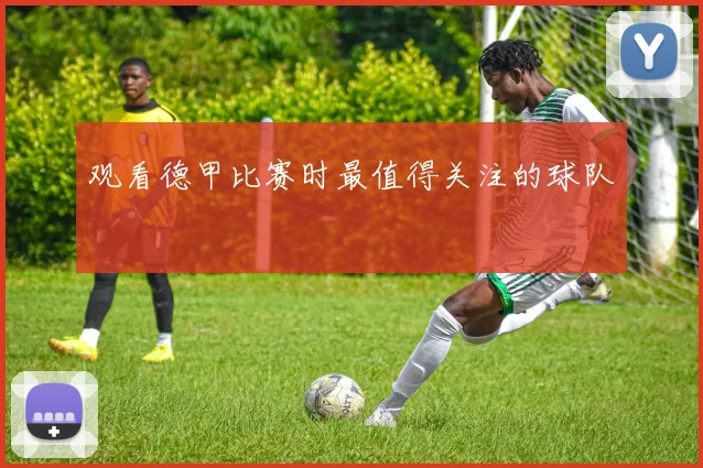 观看德甲比赛时最值得关注的球队