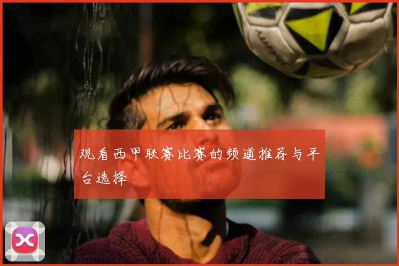 观看西甲联赛比赛的频道推荐与平台选择