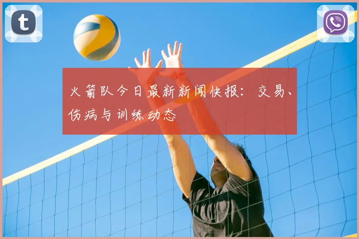 火箭队今日最新新闻快报：交易、伤病与训练动态